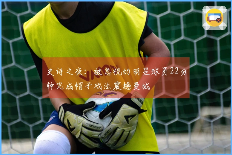 史诗之夜：被忽视的明星球员22分钟完成帽子戏法震撼曼城