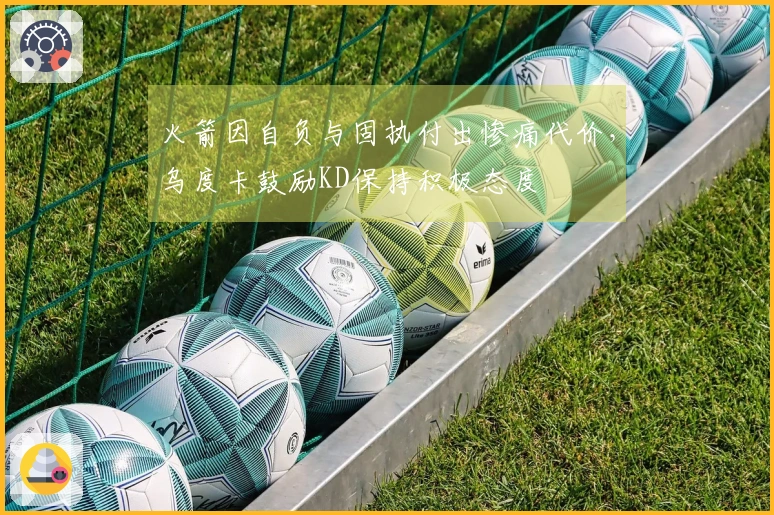火箭因自负与固执付出惨痛代价，乌度卡鼓励KD保持积极态度