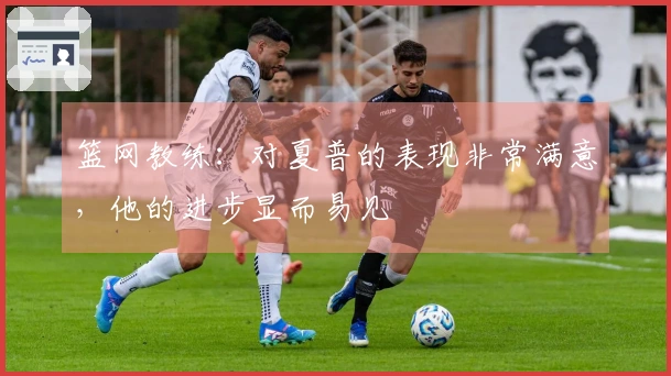 篮网教练：对夏普的表现非常满意，他的进步显而易见