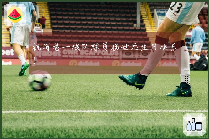 祝海港一线队球员杨世元生日快乐！