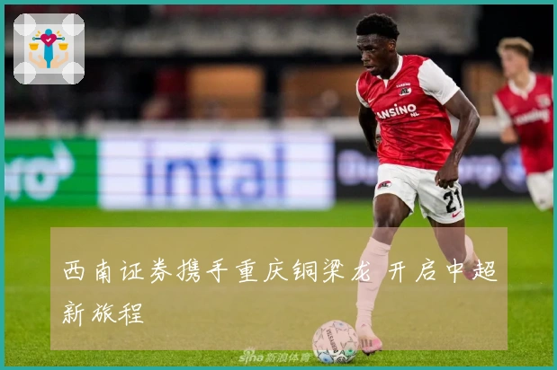 西南证券携手重庆铜梁龙 开启中超新旅程