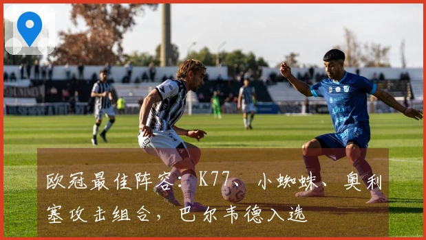欧冠最佳阵容：K77、小蜘蛛、奥利塞攻击组合，巴尔韦德入选