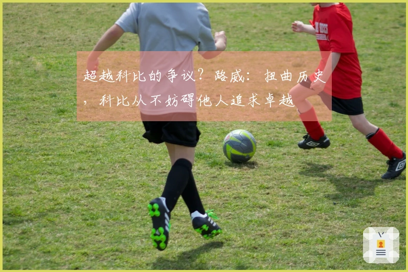 超越科比的争议？路威：扭曲历史，科比从不妨碍他人追求卓越