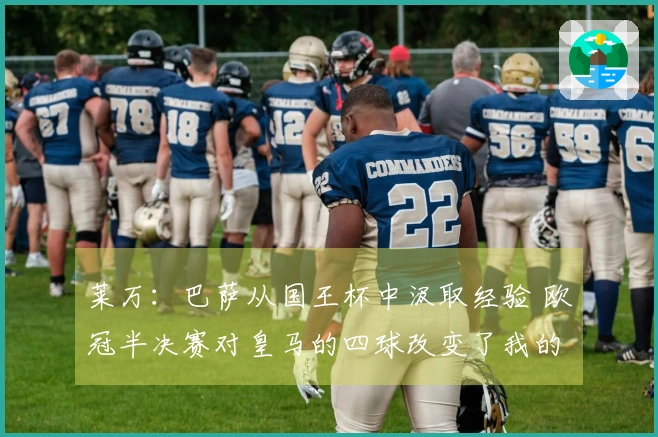 莱万：巴萨从国王杯中汲取经验 欧冠半决赛对皇马的四球改变了我的职业生涯