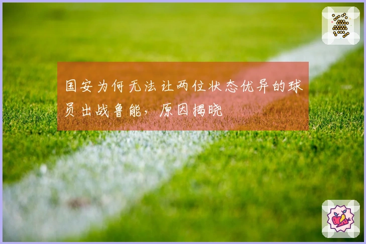 国安为何无法让两位状态优异的球员出战鲁能，原因揭晓