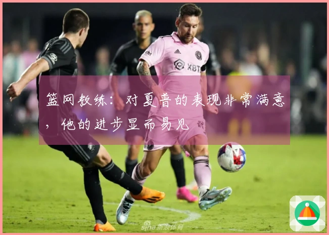 篮网教练：对夏普的表现非常满意，他的进步显而易见