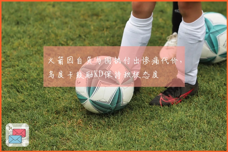 火箭因自负与固执付出惨痛代价，乌度卡鼓励KD保持积极态度