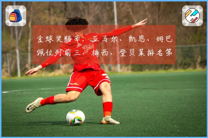 金球奖赔率：亚马尔、凯恩、姆巴佩位列前三，梅西、登贝莱排名第十二，C罗、萨卡第十四