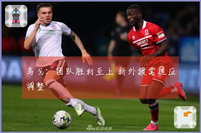 乌戈：团队胜利至上 新外援需适应调整
