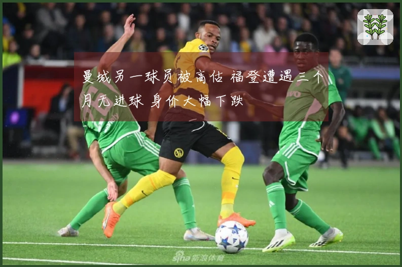 曼城另一球员被高估 福登遭遇三个月无进球 身价大幅下跌
