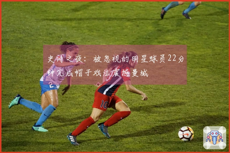 史诗之夜：被忽视的明星球员22分钟完成帽子戏法震撼曼城