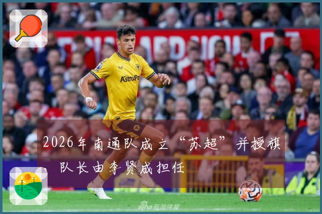 2026年南通队成立“苏超”并授旗，队长由李贤成担任