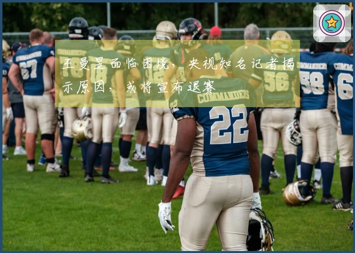 王曼昱面临困境，央视知名记者揭示原因，或将宣布退赛