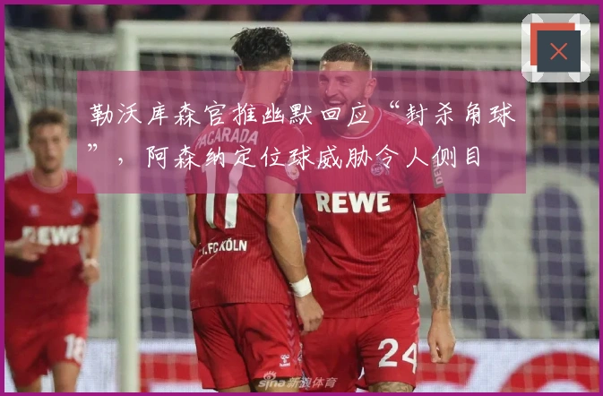 勒沃库森官推幽默回应“封杀角球”，阿森纳定位球威胁令人侧目