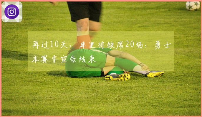 再过10天，库里将缺席20场，勇士本赛季宣告结束