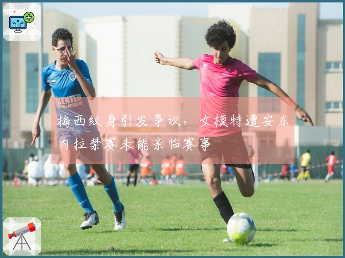 梅西纹身引发争议，女模特遭安东内拉禁赛未能亲临赛事