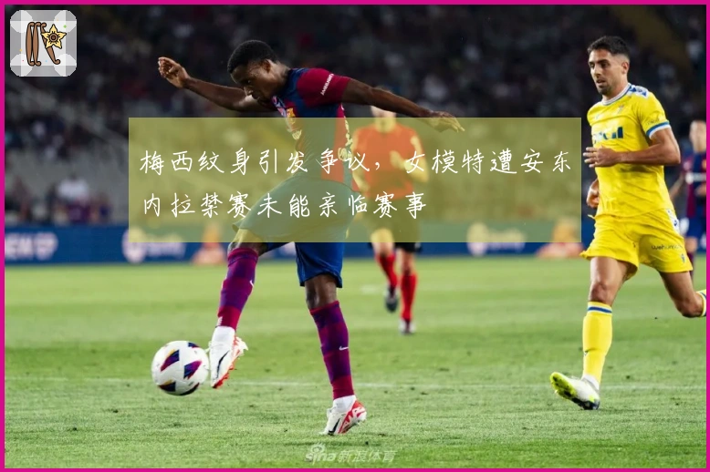 梅西纹身引发争议，女模特遭安东内拉禁赛未能亲临赛事
