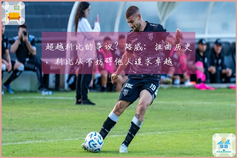 超越科比的争议?路威:扭曲历史,科比从不妨碍他人追求卓越