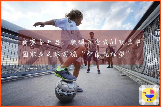 新赛季开启，联想混合式AI助力中国职业足球实现“智能化转型”
