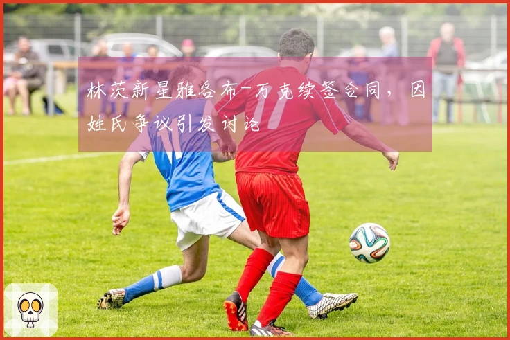 林茨新星雅各布-万克续签合同，因姓氏争议引发讨论