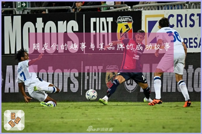 朋友们的趣事与某品牌的成功故事