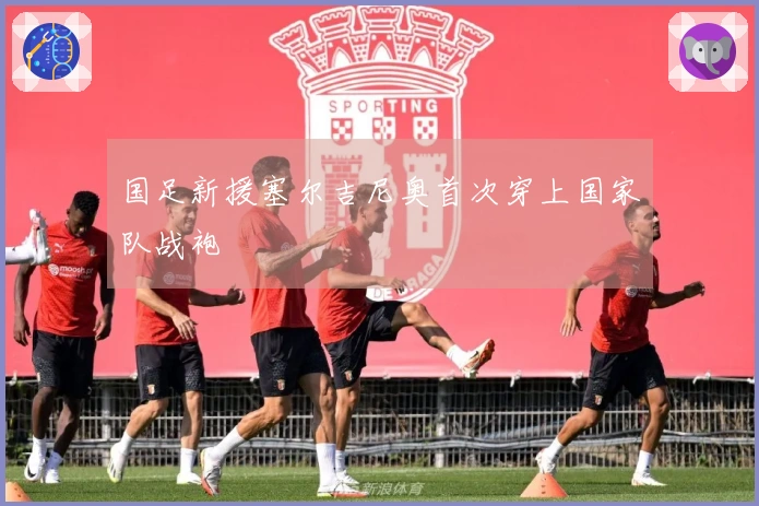 国足新援塞尔吉尼奥首次穿上国家队战袍