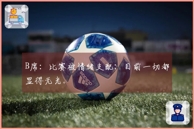 B席：比赛被情绪支配；目前一切都显得无光。