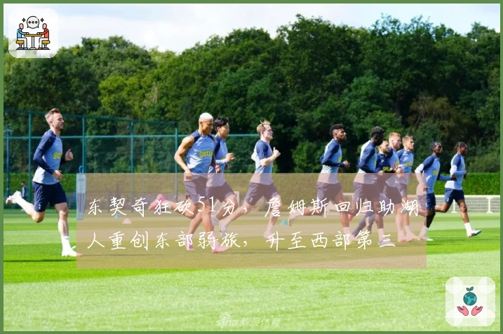 东契奇狂砍51分，詹姆斯回归助湖人重创东部弱旅，升至西部第三