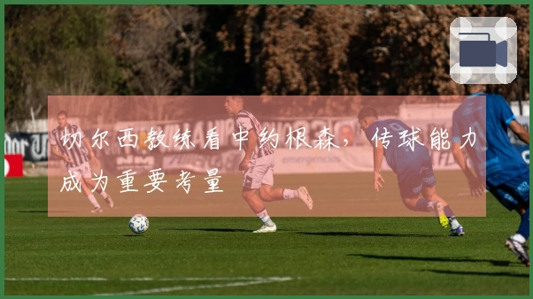 切尔西教练看中约根森，传球能力成为重要考量