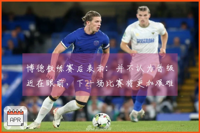 博德教练赛后表示：并不认为晋级近在眼前，下一场比赛将更加艰难