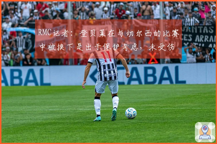 RMC记者：登贝莱在与切尔西的比赛中被换下是出于保护考虑，未受伤。