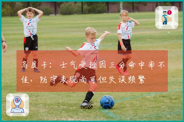 乌度卡：士气受挫因三分命中率不佳，防守表现尚可但失误频繁