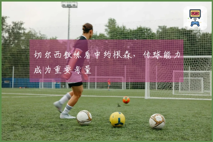 切尔西教练看中约根森，传球能力成为重要考量