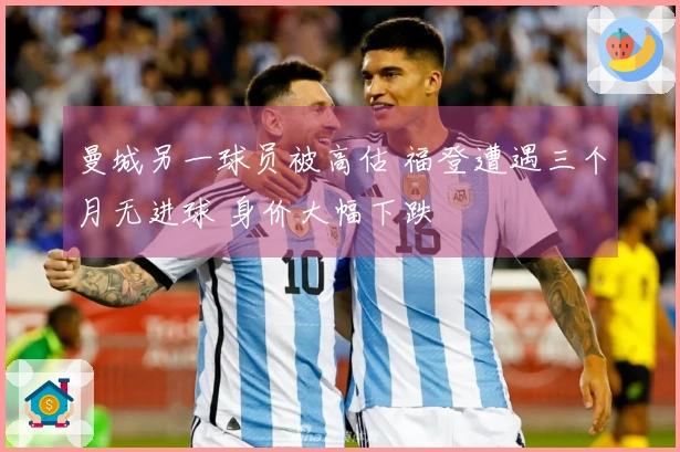 曼城另一球员被高估 福登遭遇三个月无进球 身价大幅下跌