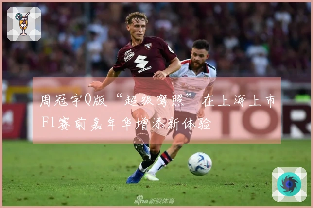 周冠宇Q版“超级驾照”在上海上市 F1赛前嘉年华增添新体验