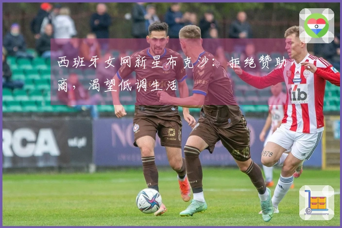 西班牙女网新星布克沙：拒绝赞助商，渴望低调生活