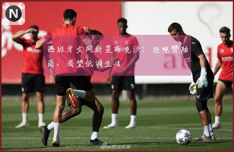 西班牙女网新星布克沙：拒绝赞助商，渴望低调生活