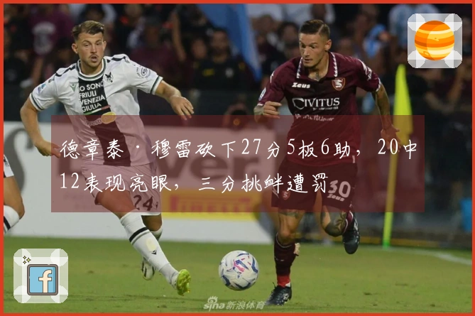 德章泰·穆雷砍下27分5板6助，20中12表现亮眼，三分挑衅遭罚