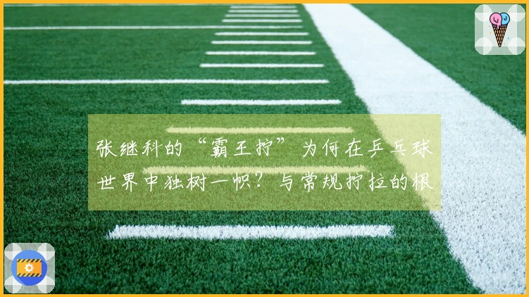 张继科的“霸王拧”为何在乒乓球世界中独树一帜？与常规拧拉的根本区别是什么？